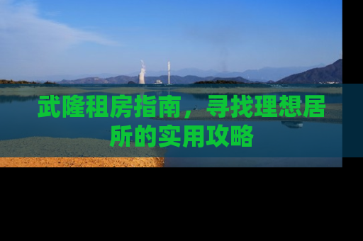 武隆租房指南，寻找理想居所的实用攻略