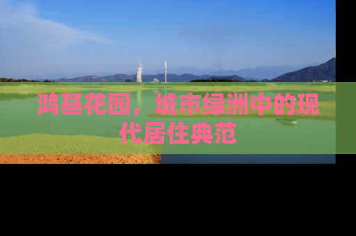 鸿基花园，城市绿洲中的现代居住典范