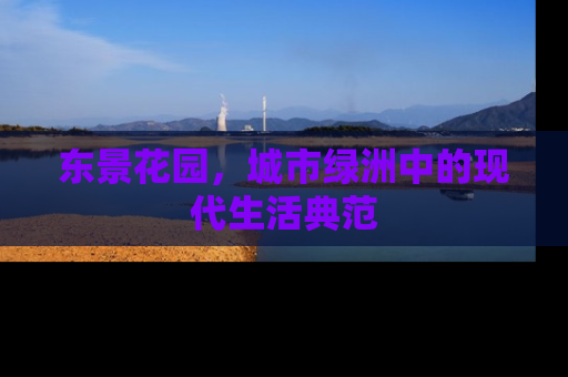 东景花园，城市绿洲中的现代生活典范