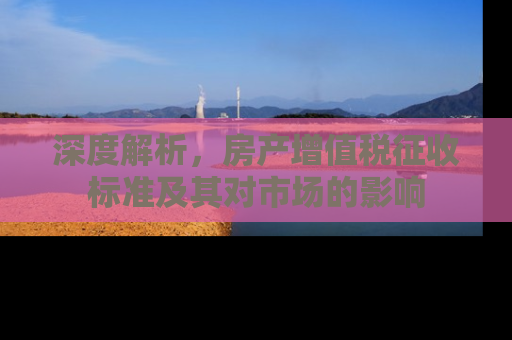 深度解析，房产增值税征收标准及其对市场的影响