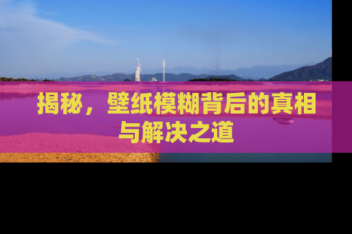 揭秘，壁纸模糊背后的真相与解决之道