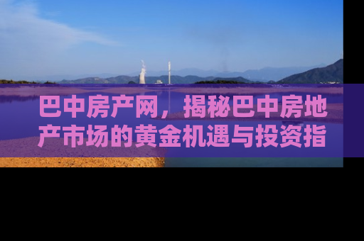 巴中房产网，揭秘巴中房地产市场的黄金机遇与投资指南