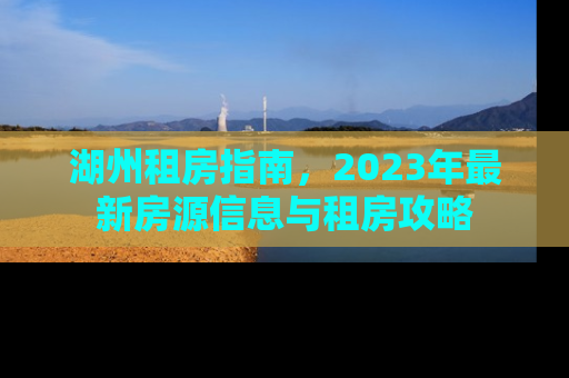 湖州租房指南，2023年最新房源信息与租房攻略
