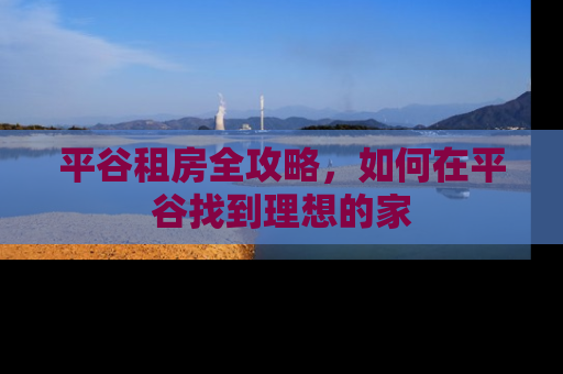 平谷租房全攻略，如何在平谷找到理想的家