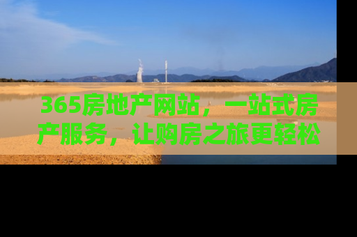 365房地产网站，一站式房产服务，让购房之旅更轻松