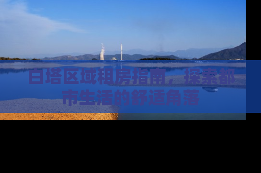白塔区域租房指南，探索都市生活的舒适角落