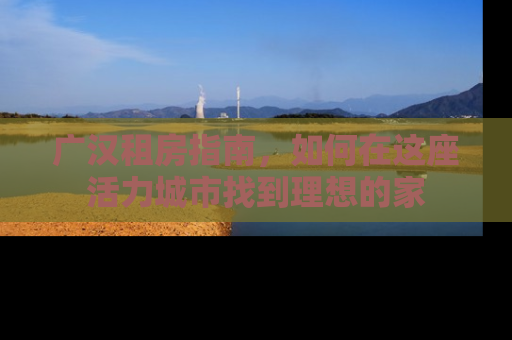 广汉租房指南，如何在这座活力城市找到理想的家
