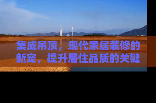 集成吊顶，现代家居装修的新宠，提升居住品质的关键一步