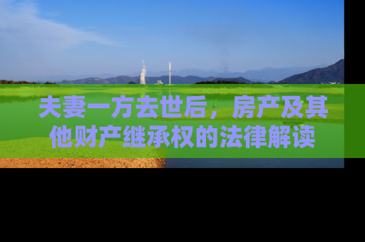 夫妻一方去世后，房产及其他财产继承权的法律解读