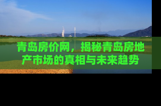青岛房价网，揭秘青岛房地产市场的真相与未来趋势