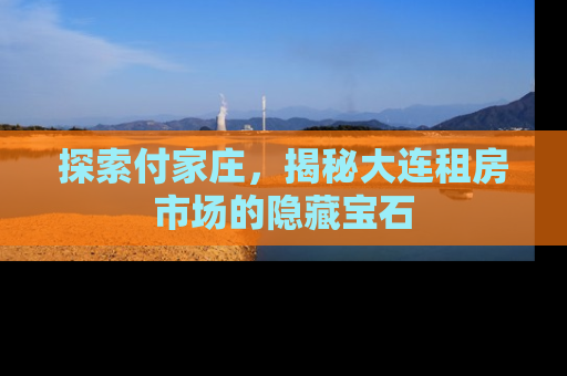 探索付家庄，揭秘大连租房市场的隐藏宝石