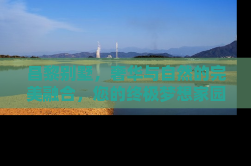 昌黎别墅，奢华与自然的完美融合，您的终极梦想家园