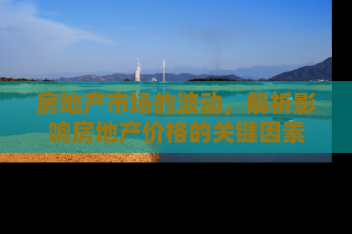 房地产市场的波动，解析影响房地产价格的关键因素