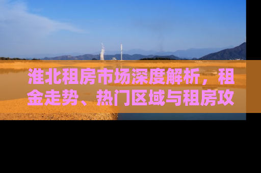淮北租房市场深度解析，租金走势、热门区域与租房攻略