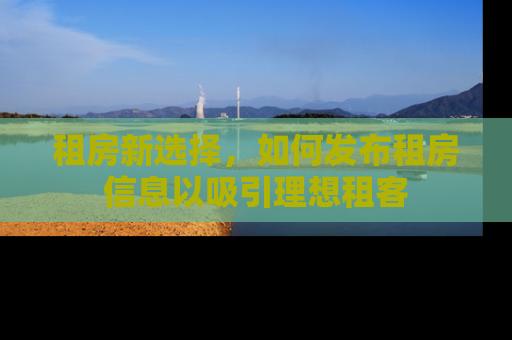 租房新选择，如何发布租房信息以吸引理想租客