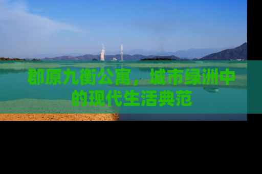 郡原九衡公寓，城市绿洲中的现代生活典范