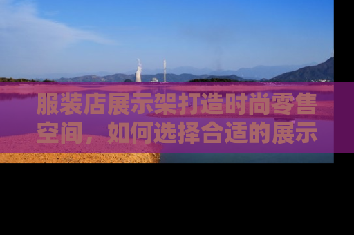 服装店展示架打造时尚零售空间，如何选择合适的展示架提升店铺形象