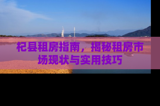 杞县租房指南，揭秘租房市场现状与实用技巧