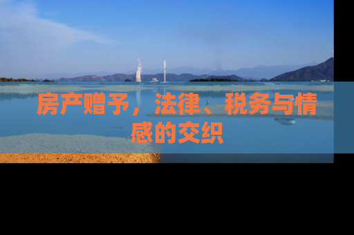 房产赠予，法律、税务与情感的交织
