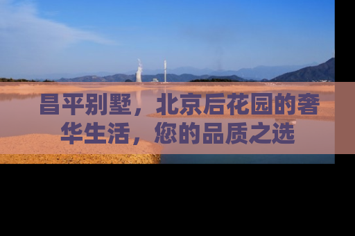 昌平别墅，北京后花园的奢华生活，您的品质之选