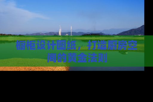 橱柜设计图纸，打造厨房空间的黄金法则
