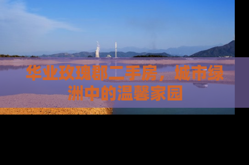 华业玫瑰郡二手房，城市绿洲中的温馨家园