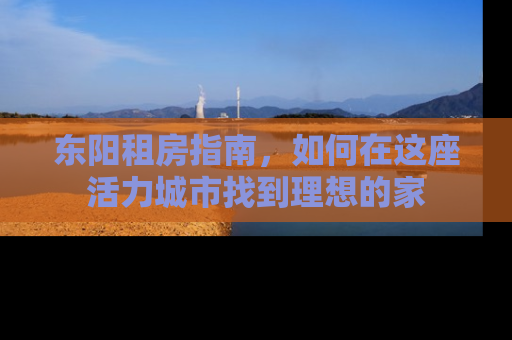 东阳租房指南，如何在这座活力城市找到理想的家