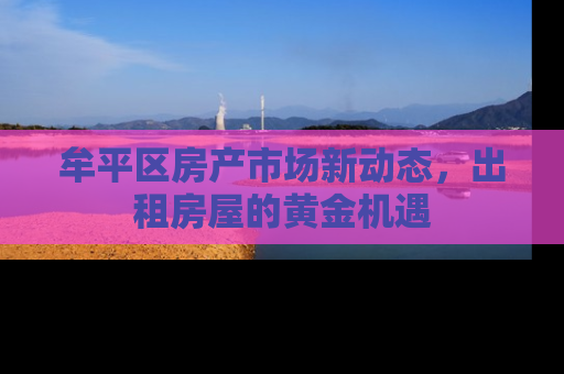 牟平区房产市场新动态，出租房屋的黄金机遇