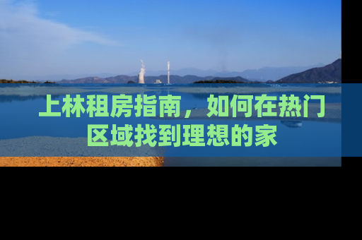 上林租房指南，如何在热门区域找到理想的家