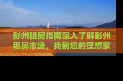 彭州租房指南深入了解彭州租房市场，找到您的理想家园