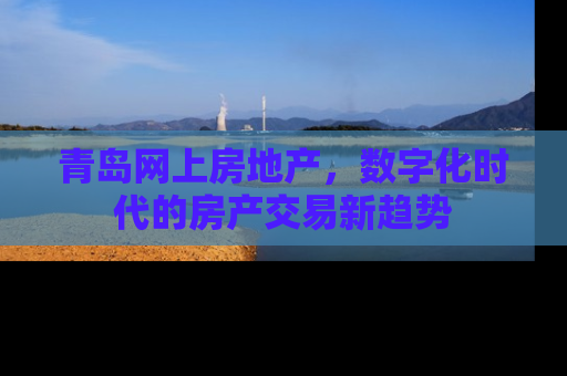 青岛网上房地产，数字化时代的房产交易新趋势