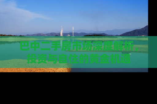巴中二手房市场深度解析，投资与自住的黄金机遇