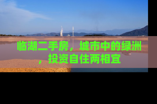 临湖二手房，城市中的绿洲，投资自住两相宜