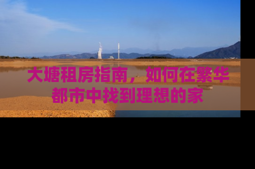 大塘租房指南，如何在繁华都市中找到理想的家