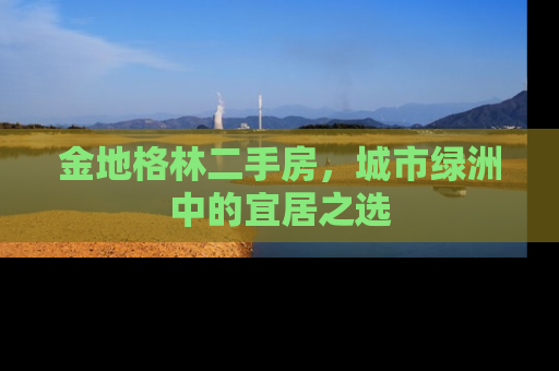 金地格林二手房，城市绿洲中的宜居之选