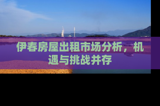 伊春房屋出租市场分析，机遇与挑战并存