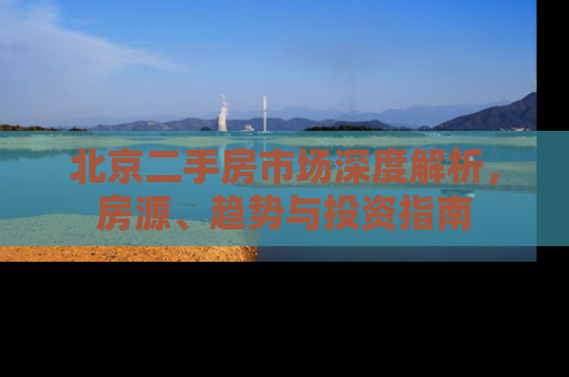 北京二手房市场深度解析，房源、趋势与投资指南