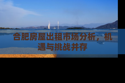 合肥房屋出租市场分析，机遇与挑战并存