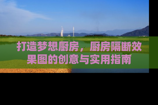 打造梦想厨房，厨房隔断效果图的创意与实用指南
