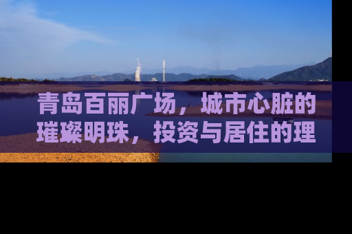 青岛百丽广场，城市心脏的璀璨明珠，投资与居住的理想之地
