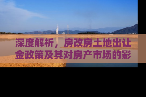 深度解析，房改房土地出让金政策及其对房产市场的影响