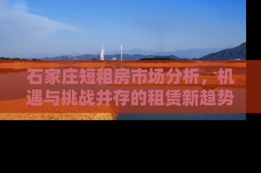 石家庄短租房市场分析，机遇与挑战并存的租赁新趋势