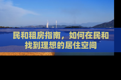 民和租房指南，如何在民和找到理想的居住空间