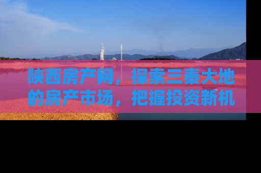 陕西房产网，探索三秦大地的房产市场，把握投资新机遇