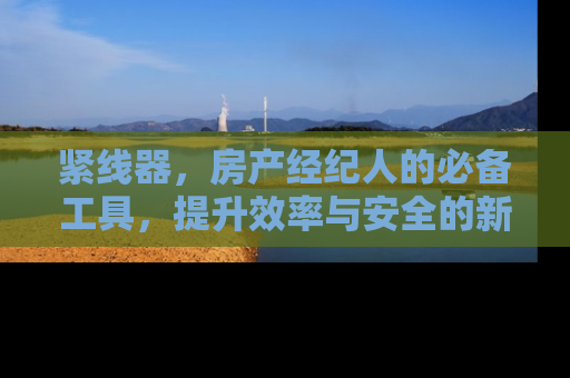 紧线器，房产经纪人的必备工具，提升效率与安全的新选择
