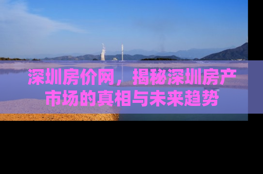 深圳房价网，揭秘深圳房产市场的真相与未来趋势