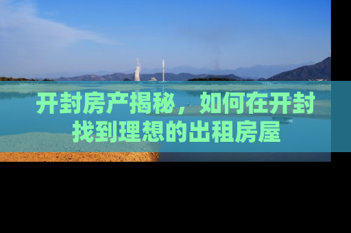 开封房产揭秘，如何在开封找到理想的出租房屋