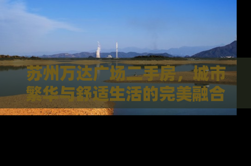 苏州万达广场二手房，城市繁华与舒适生活的完美融合