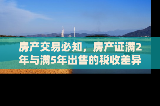 房产交易必知，房产证满2年与满5年出售的税收差异及影响