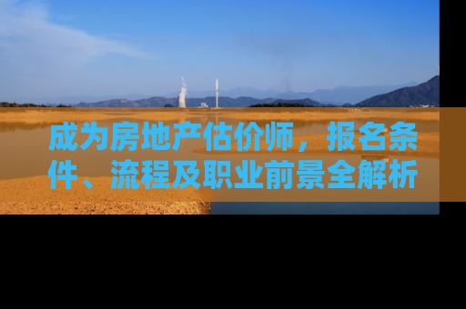 成为房地产估价师，报名条件、流程及职业前景全解析